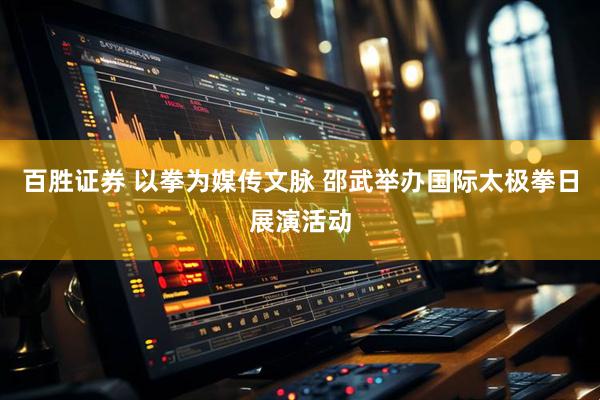百胜证券 以拳为媒传文脉 邵武举办国际太极拳日展演活动