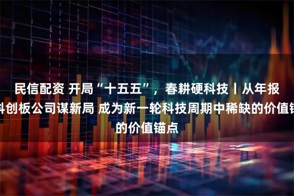 民信配资 开局“十五五”，春耕硬科技丨从年报看科创板公司谋新局 成为新一轮科技周期中稀缺的价值锚点