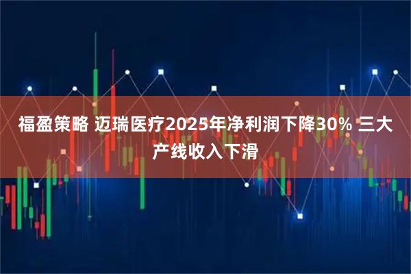 福盈策略 迈瑞医疗2025年净利润下降30% 三大产线收入下滑