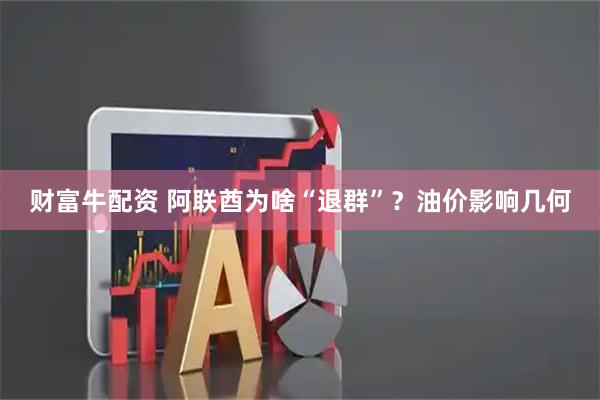 财富牛配资 阿联酋为啥“退群”？油价影响几何